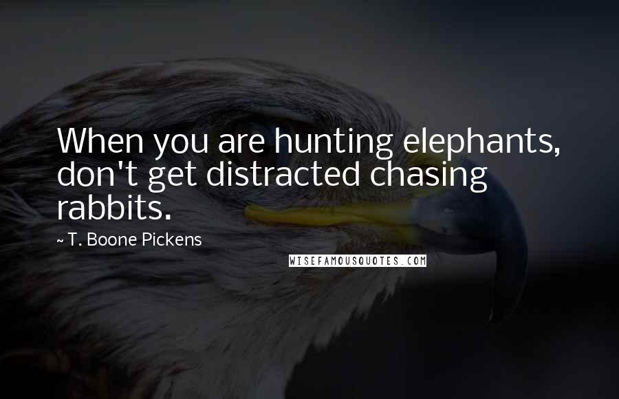 T. Boone Pickens Quotes: When you are hunting elephants, don't get distracted chasing rabbits.