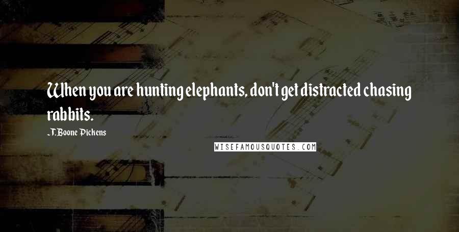 T. Boone Pickens Quotes: When you are hunting elephants, don't get distracted chasing rabbits.