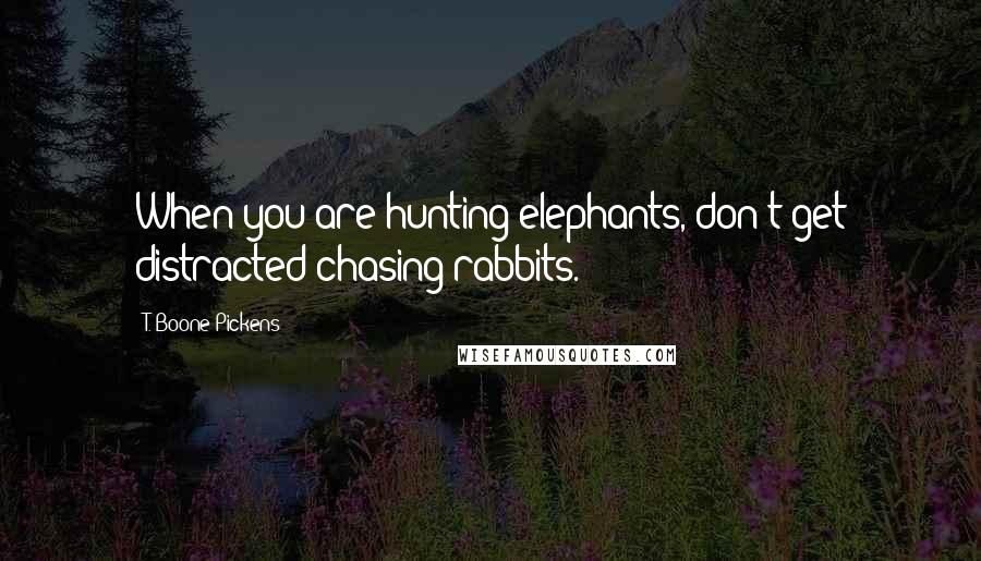 T. Boone Pickens Quotes: When you are hunting elephants, don't get distracted chasing rabbits.