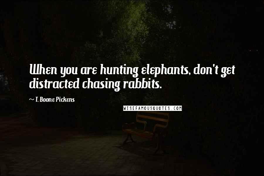 T. Boone Pickens Quotes: When you are hunting elephants, don't get distracted chasing rabbits.