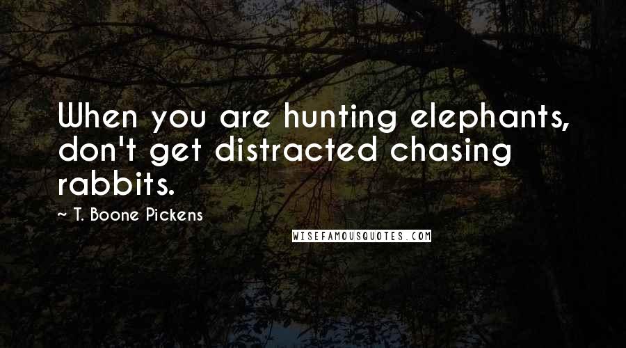 T. Boone Pickens Quotes: When you are hunting elephants, don't get distracted chasing rabbits.