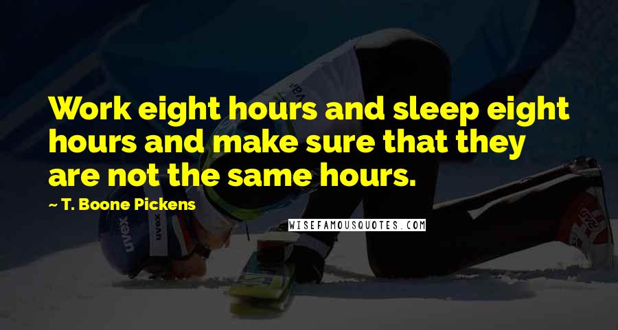 T. Boone Pickens Quotes: Work eight hours and sleep eight hours and make sure that they are not the same hours.