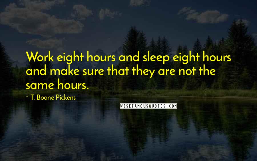 T. Boone Pickens Quotes: Work eight hours and sleep eight hours and make sure that they are not the same hours.