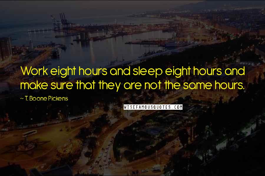 T. Boone Pickens Quotes: Work eight hours and sleep eight hours and make sure that they are not the same hours.