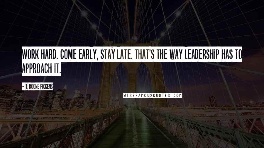 T. Boone Pickens Quotes: Work hard. Come early, stay late. That's the way leadership has to approach it.