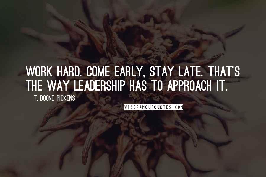 T. Boone Pickens Quotes: Work hard. Come early, stay late. That's the way leadership has to approach it.