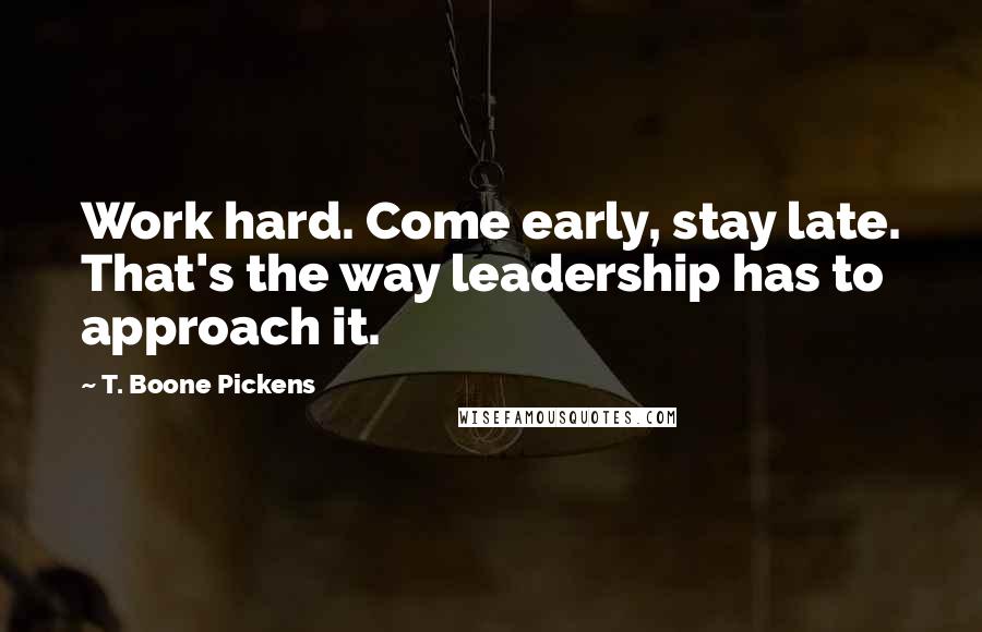 T. Boone Pickens Quotes: Work hard. Come early, stay late. That's the way leadership has to approach it.