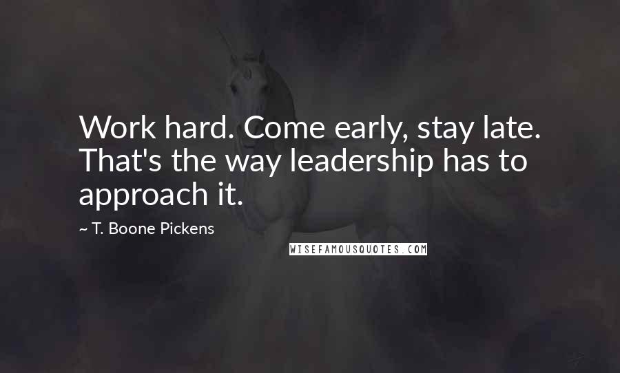 T. Boone Pickens Quotes: Work hard. Come early, stay late. That's the way leadership has to approach it.