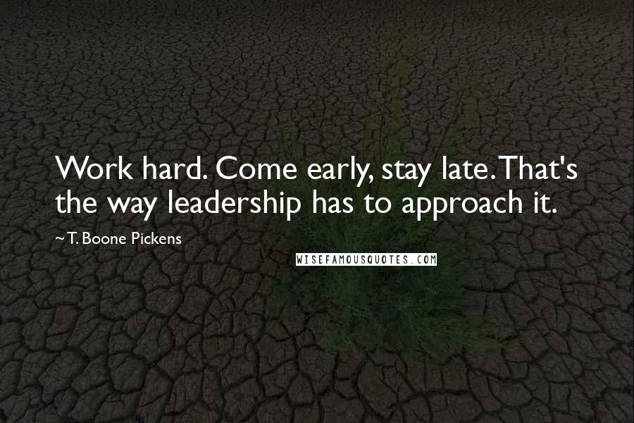 T. Boone Pickens Quotes: Work hard. Come early, stay late. That's the way leadership has to approach it.