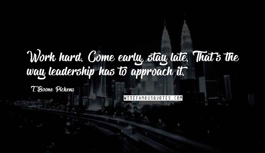 T. Boone Pickens Quotes: Work hard. Come early, stay late. That's the way leadership has to approach it.