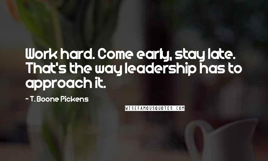 T. Boone Pickens Quotes: Work hard. Come early, stay late. That's the way leadership has to approach it.