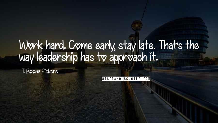 T. Boone Pickens Quotes: Work hard. Come early, stay late. That's the way leadership has to approach it.