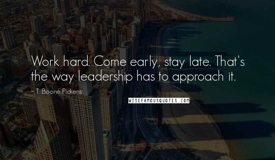 T. Boone Pickens Quotes: Work hard. Come early, stay late. That's the way leadership has to approach it.