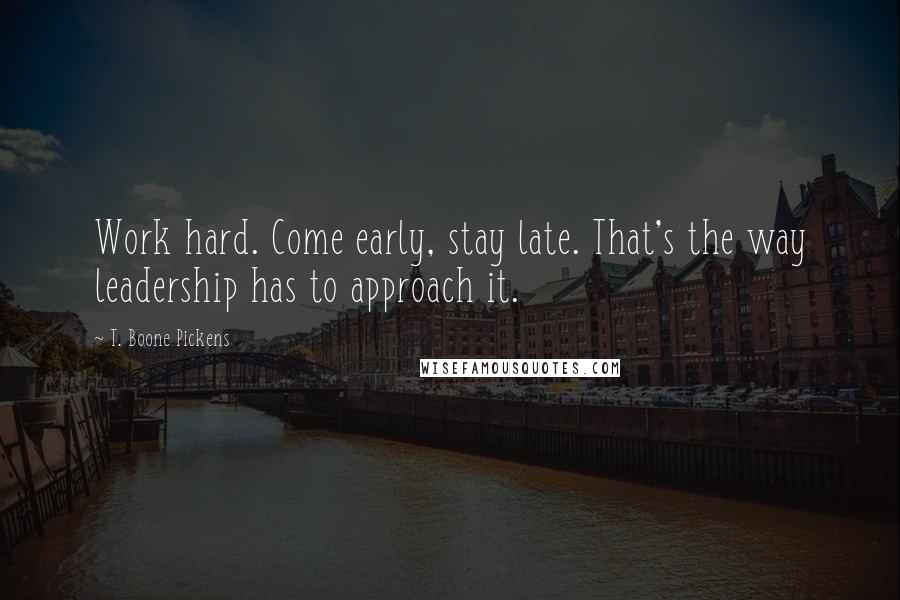 T. Boone Pickens Quotes: Work hard. Come early, stay late. That's the way leadership has to approach it.