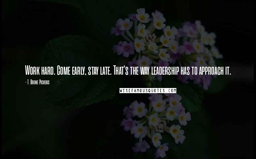 T. Boone Pickens Quotes: Work hard. Come early, stay late. That's the way leadership has to approach it.