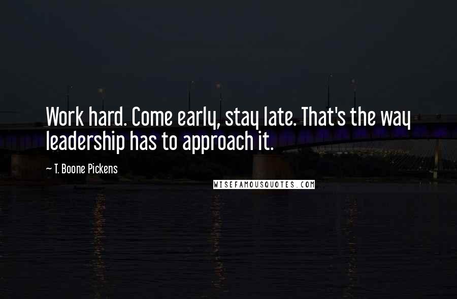 T. Boone Pickens Quotes: Work hard. Come early, stay late. That's the way leadership has to approach it.