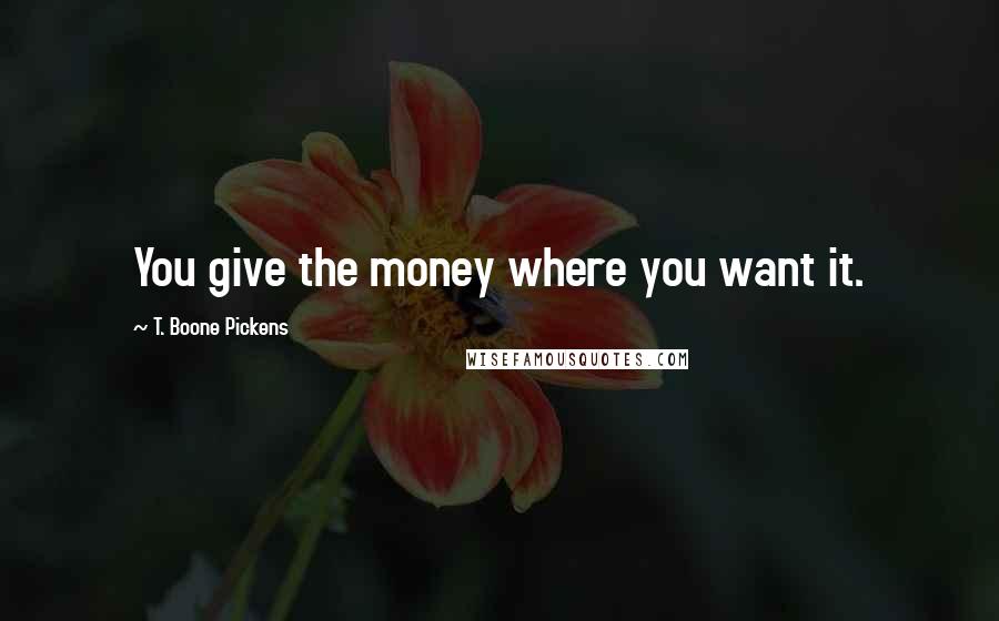 T. Boone Pickens Quotes: You give the money where you want it.