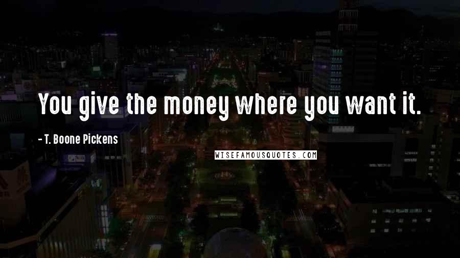T. Boone Pickens Quotes: You give the money where you want it.