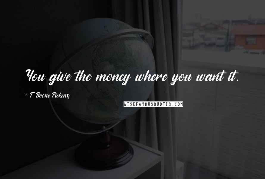 T. Boone Pickens Quotes: You give the money where you want it.