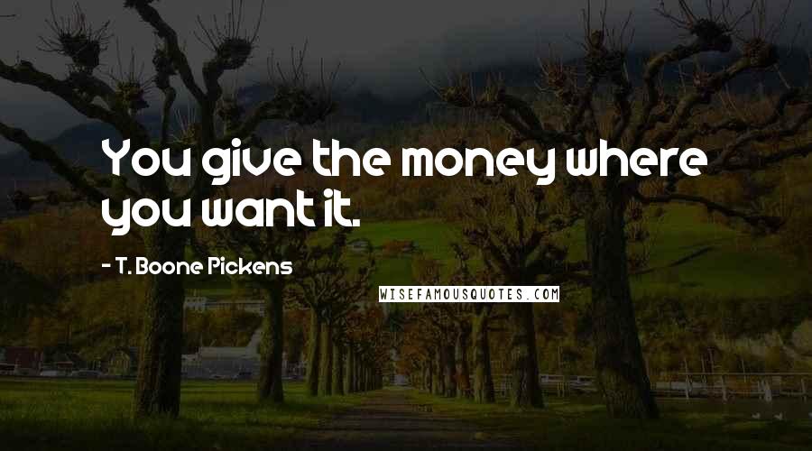 T. Boone Pickens Quotes: You give the money where you want it.