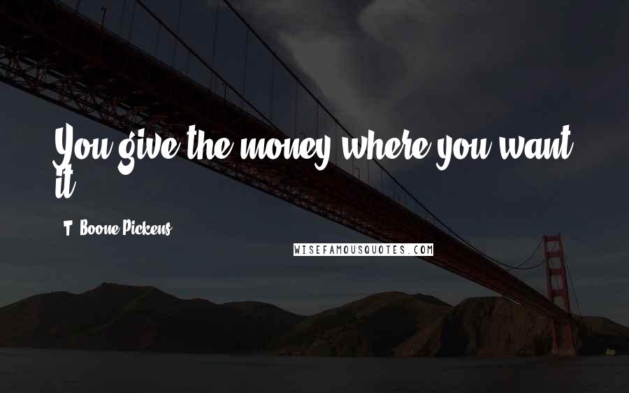 T. Boone Pickens Quotes: You give the money where you want it.