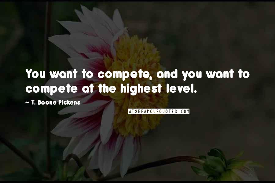T. Boone Pickens Quotes: You want to compete, and you want to compete at the highest level.