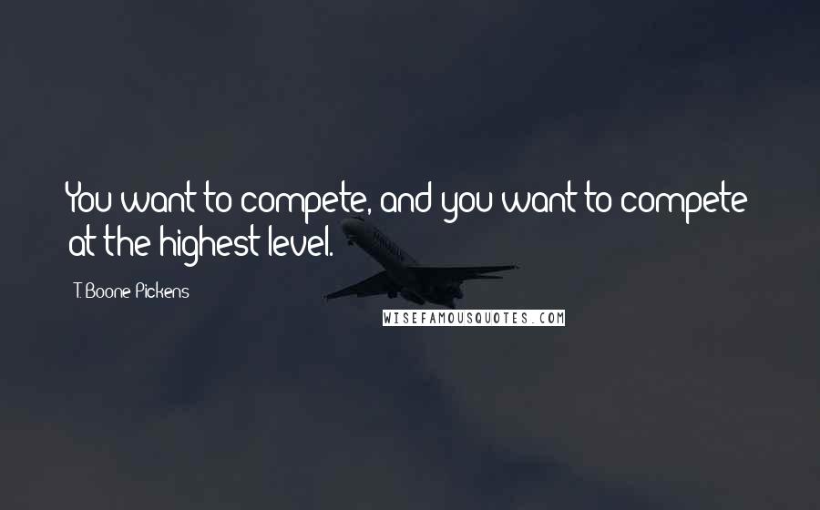 T. Boone Pickens Quotes: You want to compete, and you want to compete at the highest level.