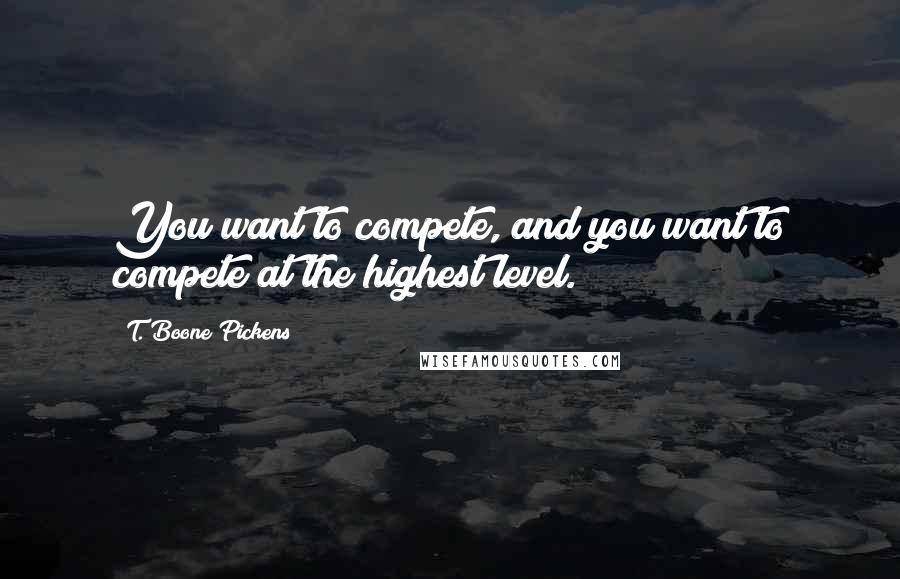 T. Boone Pickens Quotes: You want to compete, and you want to compete at the highest level.