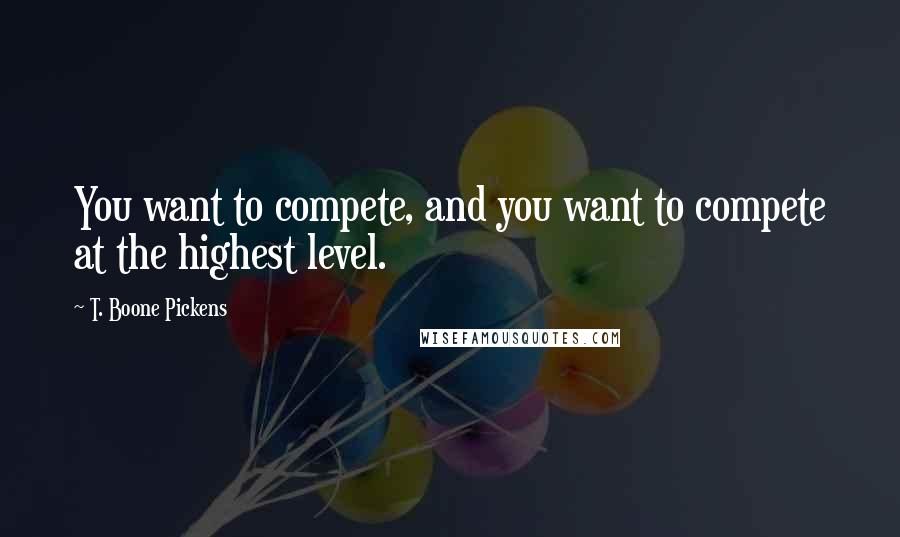 T. Boone Pickens Quotes: You want to compete, and you want to compete at the highest level.