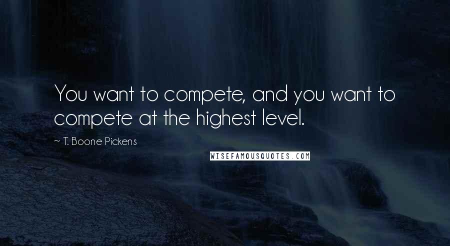 T. Boone Pickens Quotes: You want to compete, and you want to compete at the highest level.