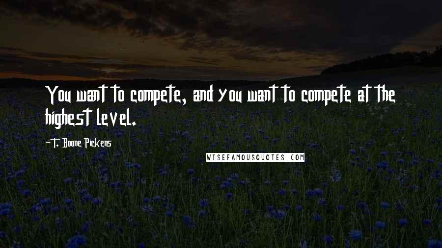 T. Boone Pickens Quotes: You want to compete, and you want to compete at the highest level.