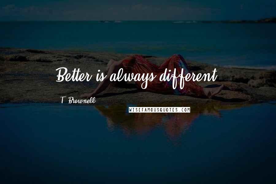 T. Brownell Quotes: Better is always different.