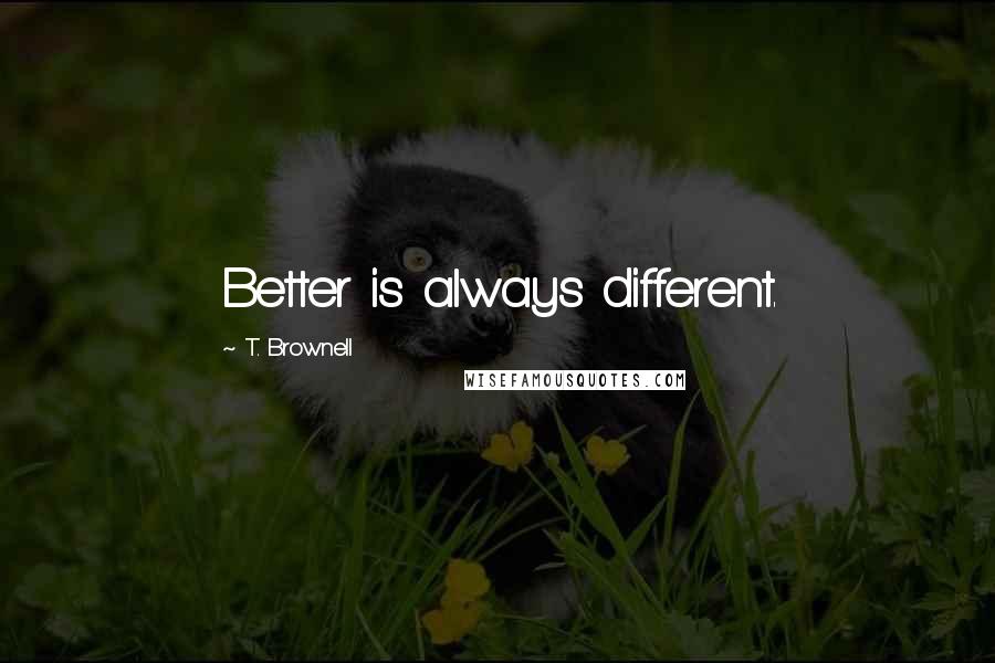 T. Brownell Quotes: Better is always different.