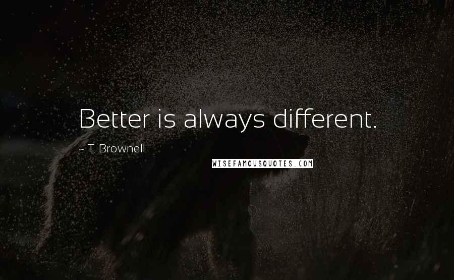 T. Brownell Quotes: Better is always different.