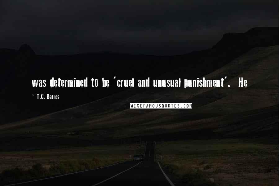 T.C. Barnes Quotes: was determined to be 'cruel and unusual punishment'. He