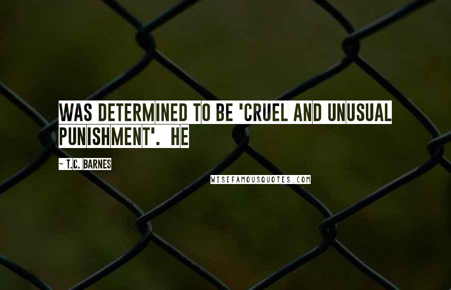 T.C. Barnes Quotes: was determined to be 'cruel and unusual punishment'.  He