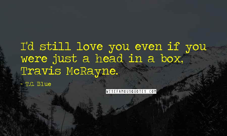 T.C. Blue Quotes: I'd still love you even if you were just a head in a box, Travis McRayne.