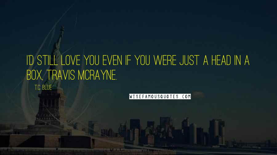 T.C. Blue Quotes: I'd still love you even if you were just a head in a box, Travis McRayne.