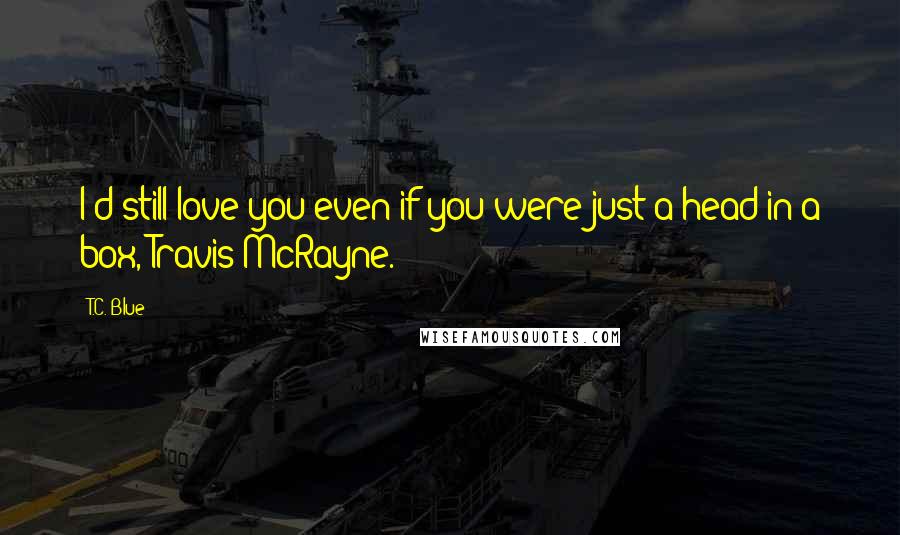 T.C. Blue Quotes: I'd still love you even if you were just a head in a box, Travis McRayne.