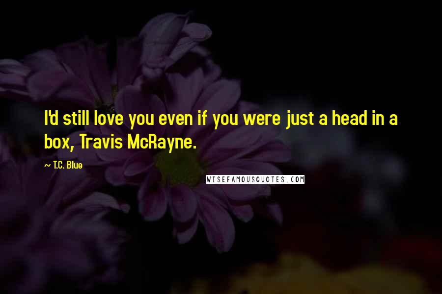 T.C. Blue Quotes: I'd still love you even if you were just a head in a box, Travis McRayne.