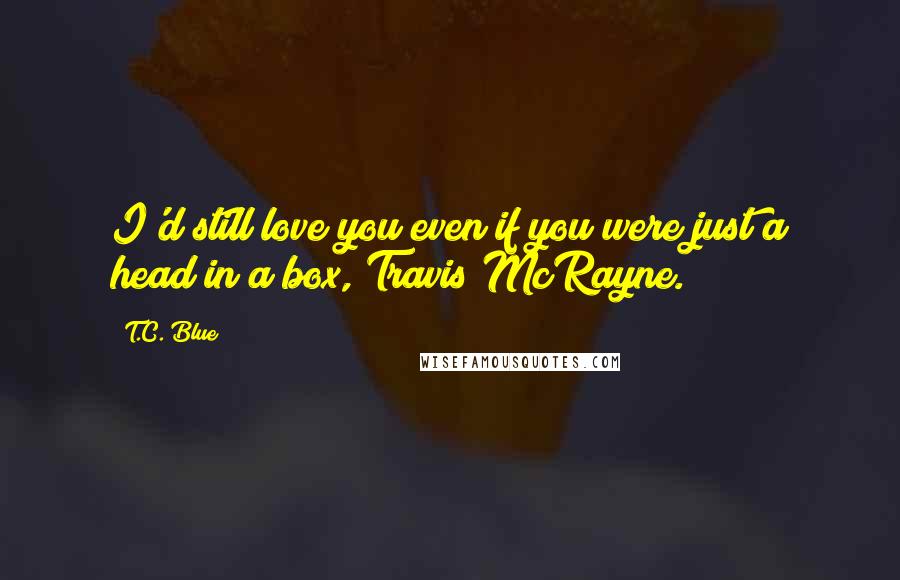 T.C. Blue Quotes: I'd still love you even if you were just a head in a box, Travis McRayne.