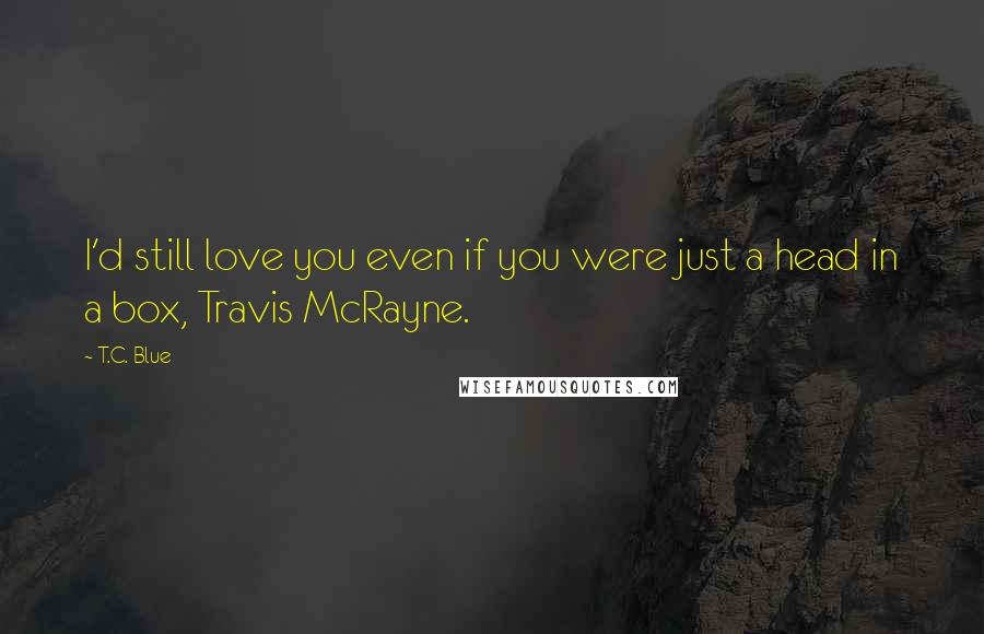 T.C. Blue Quotes: I'd still love you even if you were just a head in a box, Travis McRayne.