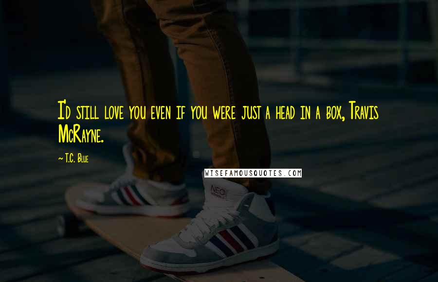 T.C. Blue Quotes: I'd still love you even if you were just a head in a box, Travis McRayne.