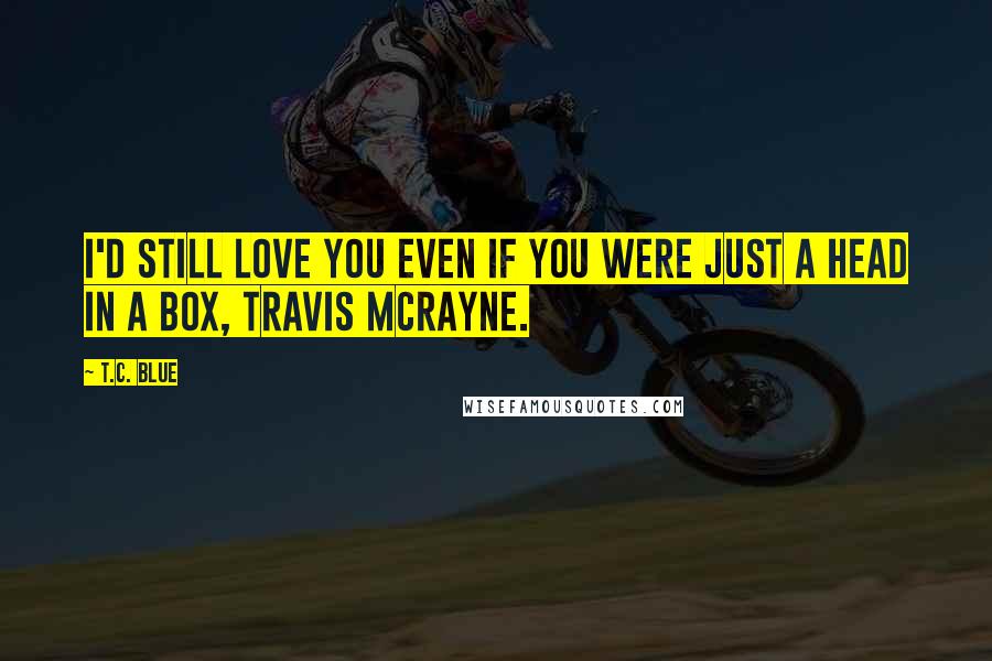 T.C. Blue Quotes: I'd still love you even if you were just a head in a box, Travis McRayne.