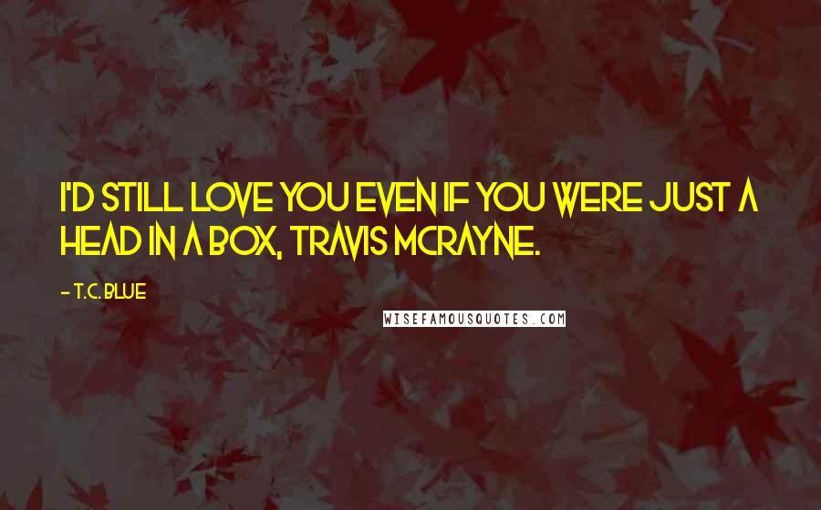 T.C. Blue Quotes: I'd still love you even if you were just a head in a box, Travis McRayne.