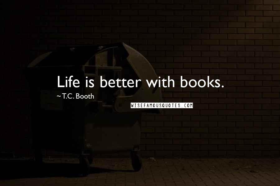 T.C. Booth Quotes: Life is better with books.