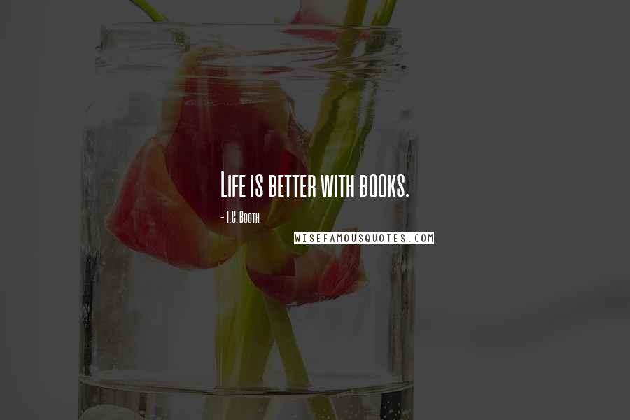 T.C. Booth Quotes: Life is better with books.