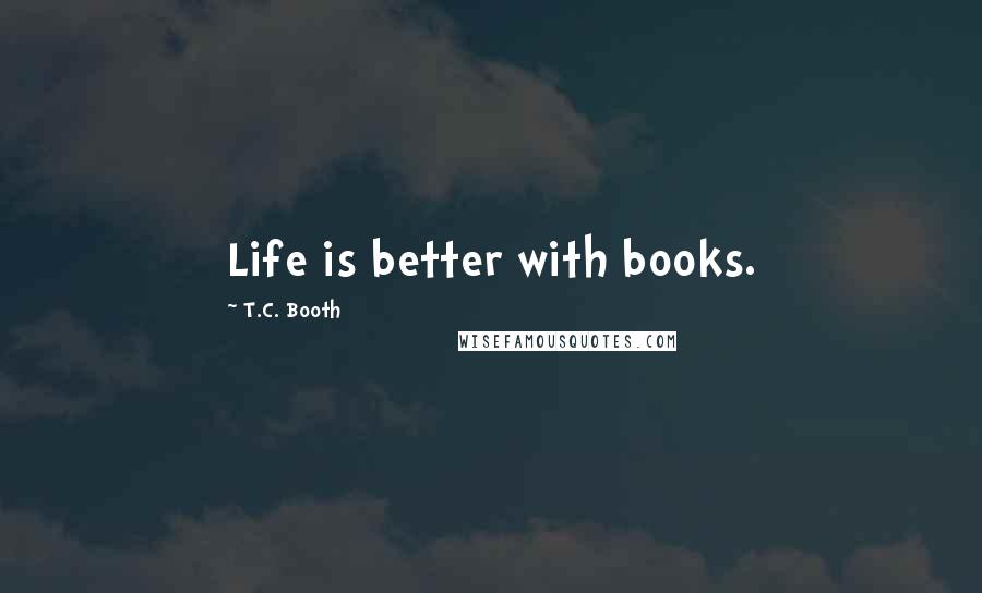 T.C. Booth Quotes: Life is better with books.