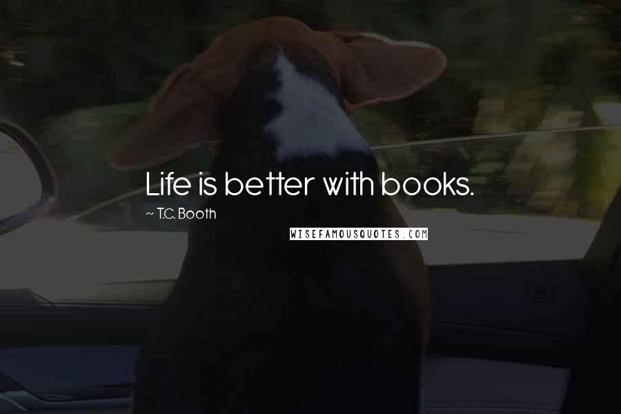 T.C. Booth Quotes: Life is better with books.