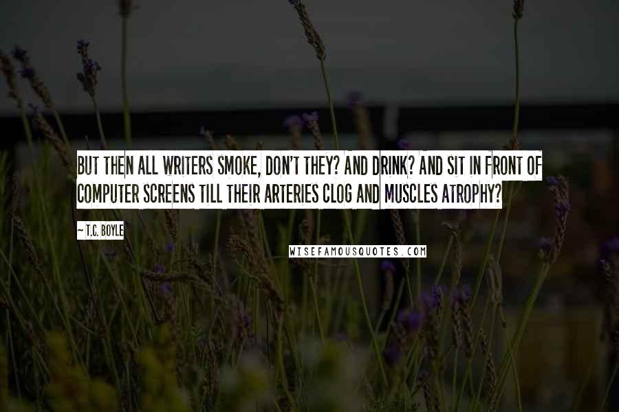 T.C. Boyle Quotes: But then all writers smoke, don't they? And drink? And sit in front of computer screens till their arteries clog and muscles atrophy?